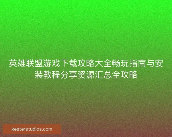 英雄联盟游戏下载攻略大全畅玩指南与安装教程分享资源汇总全攻略