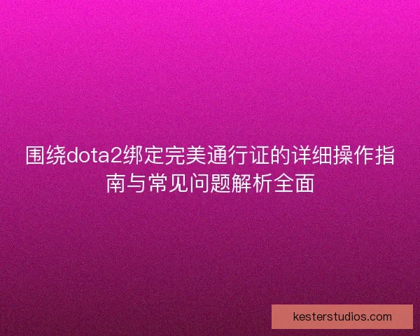 围绕dota2绑定完美通行证的详细操作指南与常见问题解析全面