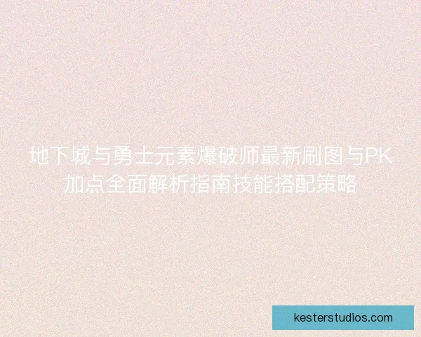 地下城与勇士元素爆破师最新刷图与PK加点全面解析指南技能搭配策略