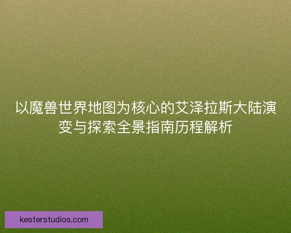 以魔兽世界地图为核心的艾泽拉斯大陆演变与探索全景指南历程解析