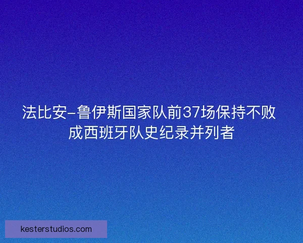 法比安-鲁伊斯国家队前37场保持不败 成西班牙队史纪录并列者