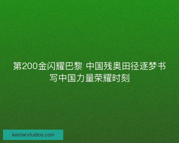 第200金闪耀巴黎 中国残奥田径逐梦书写中国力量荣耀时刻