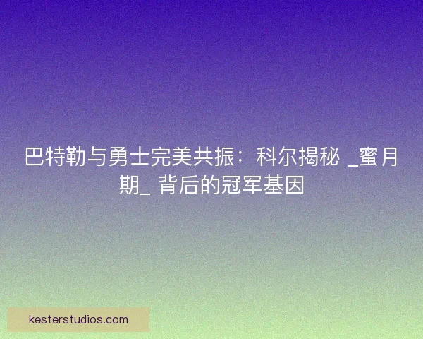 巴特勒与勇士完美共振：科尔揭秘 _蜜月期_ 背后的冠军基因