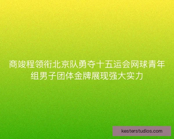 商竣程领衔北京队勇夺十五运会网球青年组男子团体金牌展现强大实力