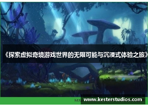 《探索虚拟奇境游戏世界的无限可能与沉浸式体验之旅》