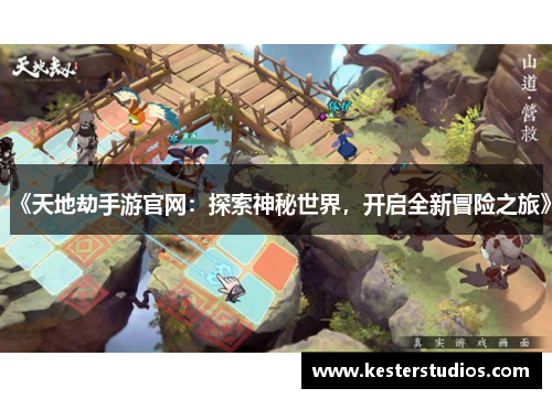 《天地劫手游官网:探索神秘世界,开启全新冒险之旅》