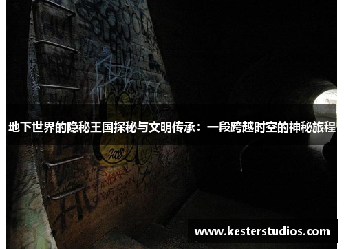 地下世界的隐秘王国探秘与文明传承:一段跨越时空的神秘旅程