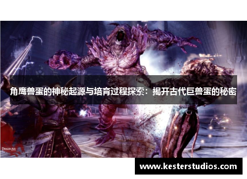 角鹰兽蛋的神秘起源与培育过程探索:揭开古代巨兽蛋的秘密
