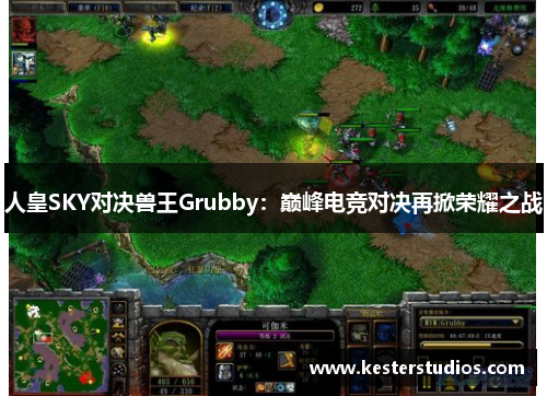 人皇SKY对决兽王Grubby:巅峰电竞对决再掀荣耀之战
